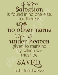 Acts 4:12 (NIV) - Salvation is found in no one else, for there is no other name under heaven given to mankind by which we must be saved.”