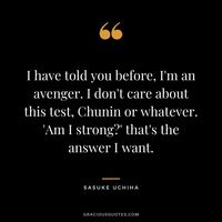I have told you before, I'm an avenger. I don't care about this test, Chunin or whatever. 'Am I strong?' that's the answer I want.