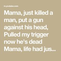 Mama, just killed a man, put a gun against his head, Pulled my trigger now he's dead Mama, life had just begun But now I've gone and thrown it all away Mama...