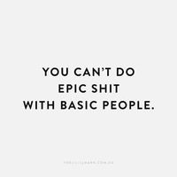 You can't do epic shit with basic people.