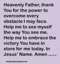 Heavenly Father, thank You for the power to overcome every obstacle I may face. Help me to see myself the way You see me. Help me to embrace the victory You have in store for me today. In Jesus' Name. Amen