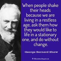 George Bernard Shaw Quotes, When people shake their heads because we are living in a restless age, ask them how they would like to life in a stationary one, and do without change.