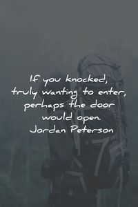 If you knocked, truly wanting to enter, perhaps the door would open. Jordan Peterson