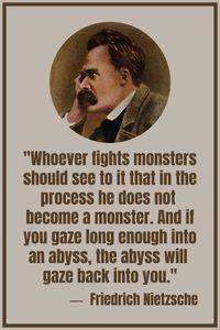 Friedrich Nietzsche: "Whoever fights monsters should see to it that in the process he does not become a monster. And if you gaze long enough into an abyss, the abyss will gaze back into you." #friedrichnietzsche #quotes