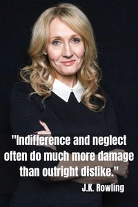J.K. Rowling: "Indifference and neglect often do much more damage than outright dislike." ("Harry Potter and the Order of the Phoenix")