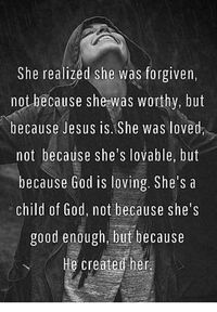 She Realized She Was Forgiven Not Because Shewas Worthy but Because Jesus Is She Was Loved Not Because She's Lovable but Because God Is Loving She's a Child of God Not Because She's Good Enough but Because He Createt He | God Meme on ME.ME