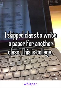 I skipped class to write a paper for another class. This is college.