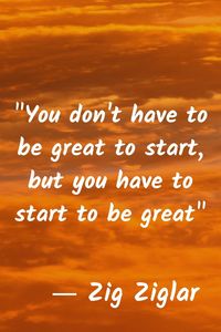 Zig Ziglar: "You don't have to be great to start, but you have to start to be great"