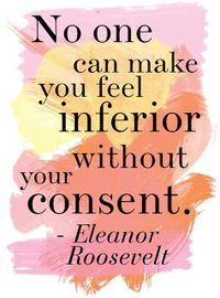 "No one can make you feel inferior without your consent." - Eleanor Roosevelt.