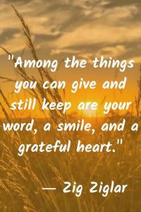 Zig Ziglar: "Among the things you can give and still keep are your word, a smile, and a grateful heart."
