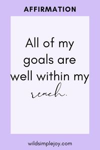 All of my goals are well within my reach. Powerful Motivational Affirmations for Goals and Success. This positive self affirmation for Achieving all Your Goals will give you motivation for life! When you're wondering how to keep motivated, affirmations can help with goals motivation and inspiration! Wild Simple Joy. #goalsmotivation #affirmations #motivationandinspiration #howtokeepmotivated #positiveselfaffirmation #motivationalquotes #goalsetting #motivationforlife