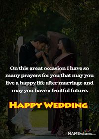 On this great occasion I have so many prayers for you that may you live a happy life after marriage and may you have a fruitful future. Wishing a Very Happy Wedding to both of you!