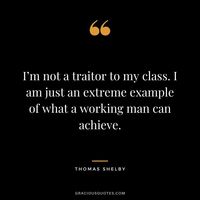 I’m not a traitor to my class. I am just an extreme example of what a working man can achieve.