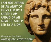 I am not afraid of an army of lions led by a sheep; I am afraid of an army of sheep led by a lion.