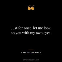 Just for once, let me look on you with my own eyes. - Anakin Skywalker