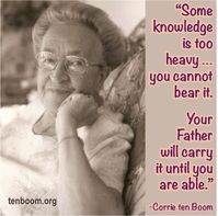 “Some knowledge is too heavy … you cannot bear it. Your Father will carry it until you are able.” -Corrie ten Boom, The Hiding Place "For you did not receive a spirit of slavery to fall back into fear, but you received the Spirit of adoption, by whom we cry out, 'Abba, Father!'" -Romans 8:15