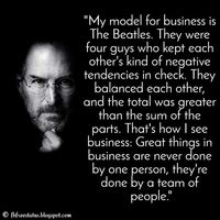 Steve Jobs Quotes: My model for business is The Beatles: They were four guys that kept each others’ negative tendencies in check; they balanced each other. And the total was greater than the sum of the parts.