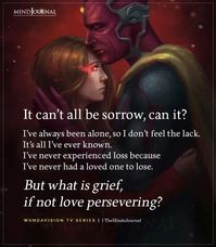 “It can’t all be sorrow, can it? I’ve always been alone, so I don’t feel the lack. It’s all I’ve ever known. I’ve never experienced loss because I’ve never had a loved one to lose. But what is grief, if not love persevering?” - Wandavision TV series #marvel #wandavision