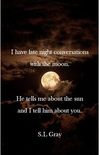Moon | Luna I have late night conversations with the moon. He tells me about the sun and I tell him about you. S.L Gray
