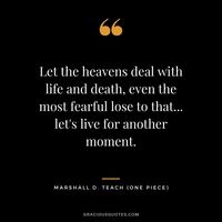 Let the heavens deal with life and death, even the most fearful lose to that... let's live for another moment. - Marshall D. Teach