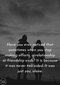 Have you ever noticed that sometimes when you stop making efforts, a relationship or friendship ends? It is because it was never two-sided. It was just you, alone.