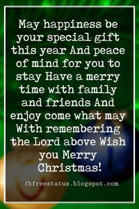 Christmas Blessings, May happiness be your special gift this year And peace of mind for you to stay Have a merry time with family and friends And enjoy come what may With remembering the Lord above Wish you Merry Christmas!
