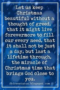 Inspirational Christmas Quotes, 'Let us keep Christmas beautiful without a thought of greed, that it might live forevermore to fill our every need, that it shall not be just a day, but last a lifetime through, the miracle of Christmas time that brings God close to you.' - Ann Schultz #christmasinspirationalquotes #christmasquotesinspirational #inspirationalchristmasquotes #inspirationalquotesaboutchristmas #inspirationalquotesatchristmas #inspirationalquoteschristmas #inspirationalquotesforchris