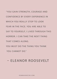 You gain strength, courage, and confidence by every experience in which you really stop to look fear in the face, you are able to say to yourself, I lived through this horror. Eleanor roosevelt Quote
