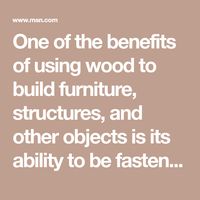 One of the benefits of using wood to build furniture, structures, and other objects is its ability to be fastened together using materials like screws, nails, and glue, and techniques like dovetailing. And because wood is a natural material, when you’re working with lumber (as opposed to particle board), whatever you make will be unique, thanks to its grain and knots.