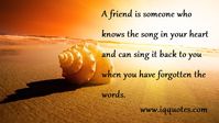 A friend is someone who knows the song in your heart and can sing it back to you when you have forgotten the words.