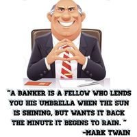 Mark Twain: "A banker is a fellow who lends you his umbrella when the sun is shining, but wants it back the minute it begins to rain."