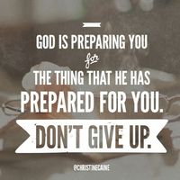 God is preparing you for the thing that he has prepared for you. DON'T GIVE UP