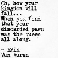 On giving up on the person you needed the most. | "Oh, how your kingdom will fall ... When you find that your discarded pawn was the queen all along." — Erin Van Vuren