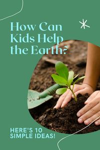 10 simple ideas to encourage your kids to help the planet and get involved for Earth Day and any day!