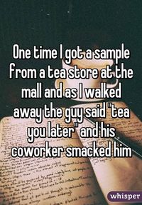 One time I got a sample from a tea store at the mall and as I walked away the guy said "tea you later" and his coworker smacked him