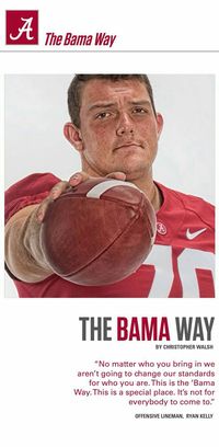 The Bama Way by Christopher Walsh: "No matter who you bring in, we aren't going to change our standards for who you are. This is the 'Bama way. This is a special place. It's not for everybody to come to." -- Offensive Lineman Ryan Kelly
