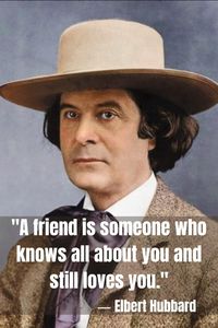 Elbert Hubbard: "A friend is someone who knows all about you and still loves you."