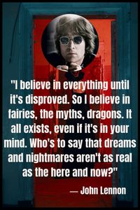 John Lennon: "I believe in everything until it's disproved. So I believe in fairies, the myths, dragons. It all exists, even if it's in your mind. Who's to say that dreams and nightmares aren't as real as the here and now?" #johnlennon #quotes