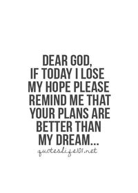 Dear God, if today I lose my hope please remind me that your plans are better than my dream.