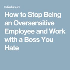 how to stop being an oversensitive employee and work with a boss you hate
