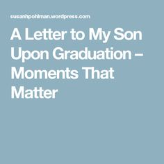 ten things i want to say to my son before he graduates high school college graduation letter to my son