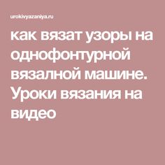 как вязат узоры на однофонтурной вязалной машине. Уроки вязания на видео