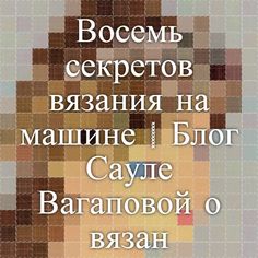 Восемь секретов вязания на машине | Блог Сауле Вагаповой о вязании