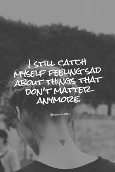 I still catch myself feeling sad about things that don't matter anymore