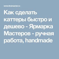 Как сделать каттеры быстро и дешево - Ярмарка Мастеров - ручная работа, handmade