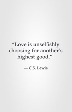 Love is unselfishly choosing for another's highest good. C. S. Lewis