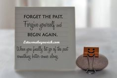 Forget the past, forgive yourself and begin again. When you final let go of the past, something better comes along.