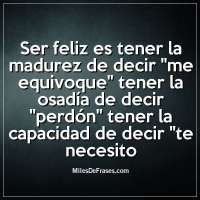 Ser Feliz Es Tener La Madurez De Decir Me Equivoque Tener La Osadía De Decir Perdón Tener La Capacidad De Decir Te Necesito Imágenes Con Frases Para Facebook En 2021