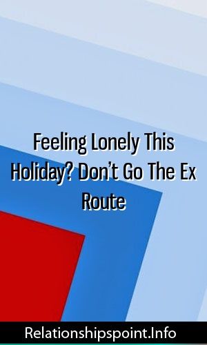 Feeling lonely holiday dont go ex route