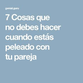 7 Cosas Que No Debes Hacer Cuando Estás Peleado Con Tu Pareja